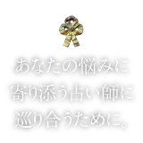 あなたの悩みに寄り添う占い師に巡り合うために。